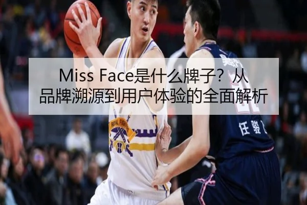 Miss Face是什么牌子？从品牌溯源到用户体验的全面解析