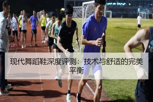 现代舞蹈鞋深度评测：技术与舒适的完美平衡