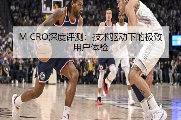 M CRO深度评测：技术驱动下的极致用户体验