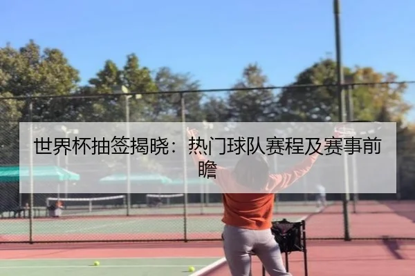 世界杯抽签揭晓：热门球队赛程及赛事前瞻