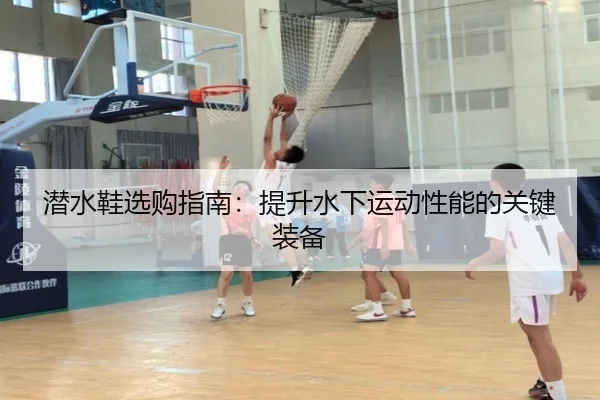潜水鞋选购指南：提升水下运动性能的关键装备